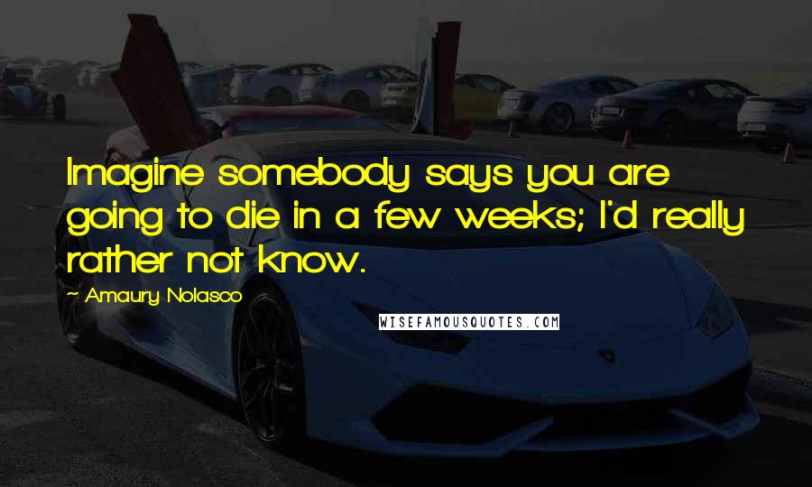 Amaury Nolasco Quotes: Imagine somebody says you are going to die in a few weeks; I'd really rather not know.