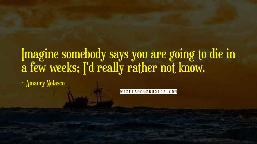 Amaury Nolasco Quotes: Imagine somebody says you are going to die in a few weeks; I'd really rather not know.