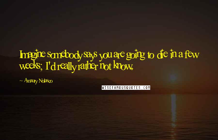 Amaury Nolasco Quotes: Imagine somebody says you are going to die in a few weeks; I'd really rather not know.