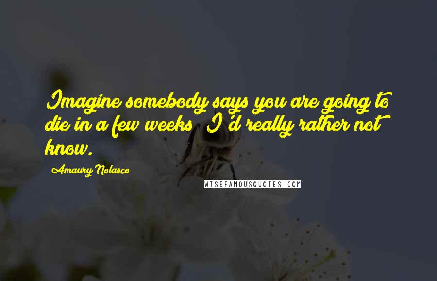 Amaury Nolasco Quotes: Imagine somebody says you are going to die in a few weeks; I'd really rather not know.