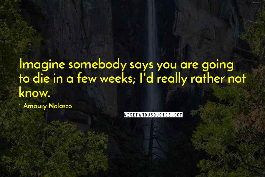 Amaury Nolasco Quotes: Imagine somebody says you are going to die in a few weeks; I'd really rather not know.