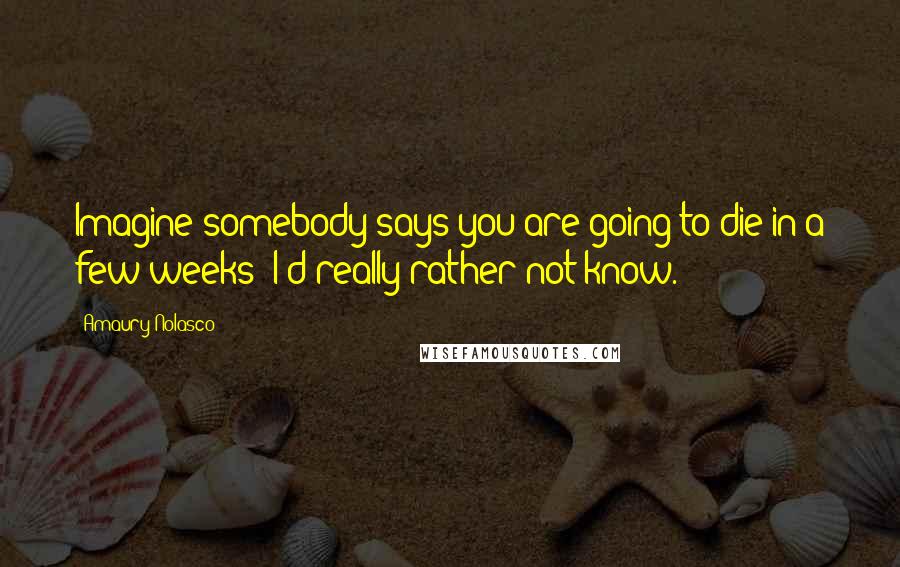Amaury Nolasco Quotes: Imagine somebody says you are going to die in a few weeks; I'd really rather not know.