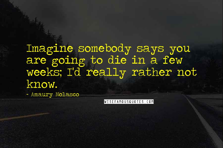 Amaury Nolasco Quotes: Imagine somebody says you are going to die in a few weeks; I'd really rather not know.