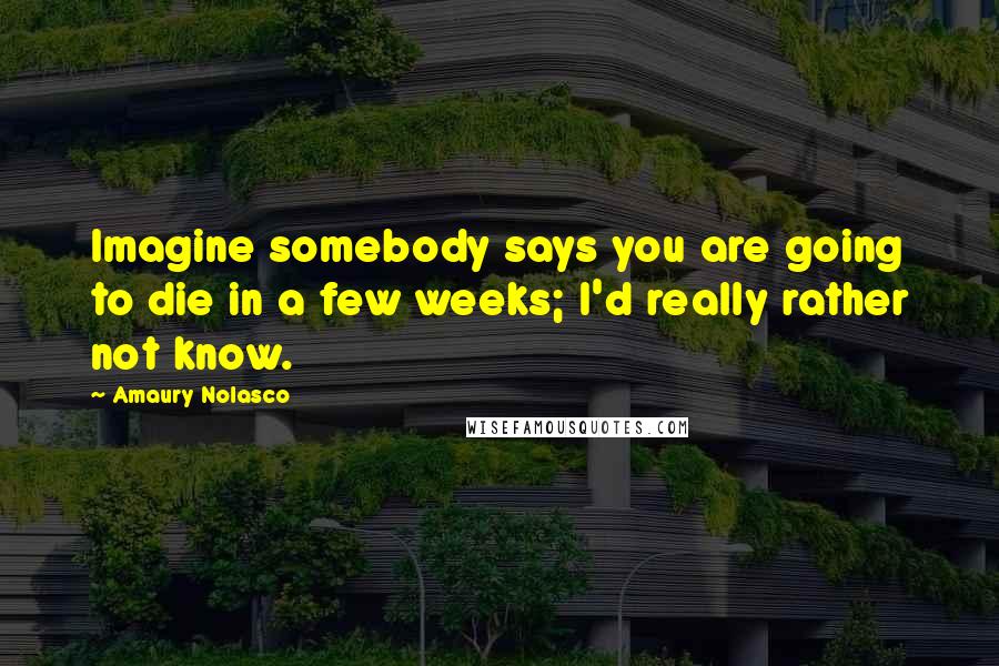 Amaury Nolasco Quotes: Imagine somebody says you are going to die in a few weeks; I'd really rather not know.