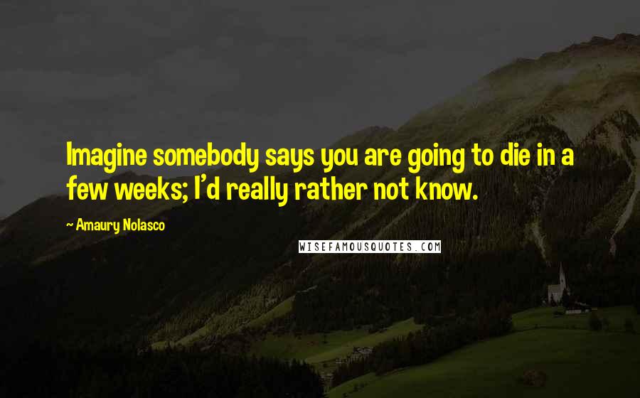 Amaury Nolasco Quotes: Imagine somebody says you are going to die in a few weeks; I'd really rather not know.