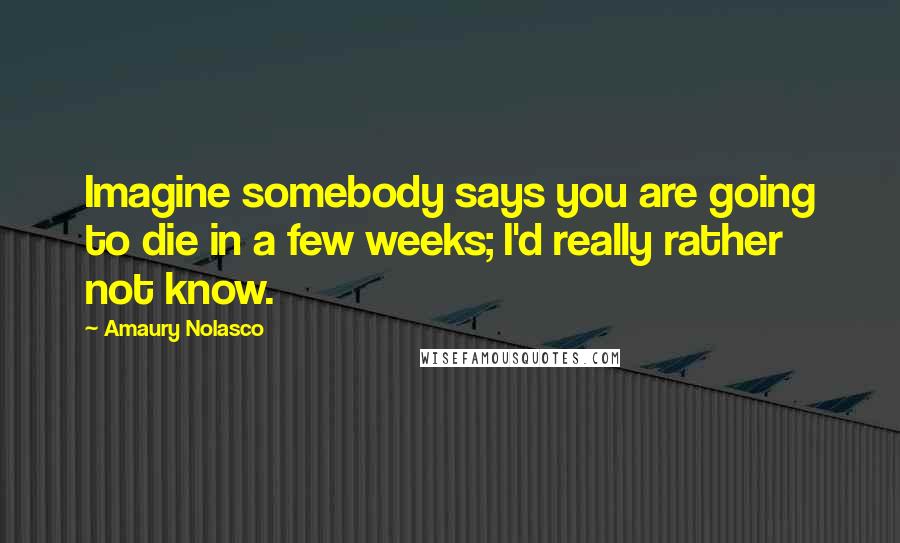 Amaury Nolasco Quotes: Imagine somebody says you are going to die in a few weeks; I'd really rather not know.
