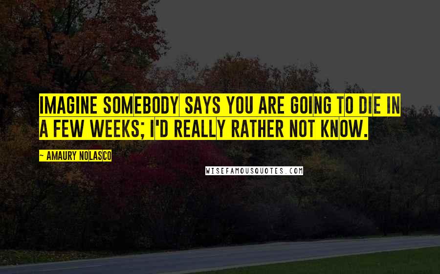 Amaury Nolasco Quotes: Imagine somebody says you are going to die in a few weeks; I'd really rather not know.