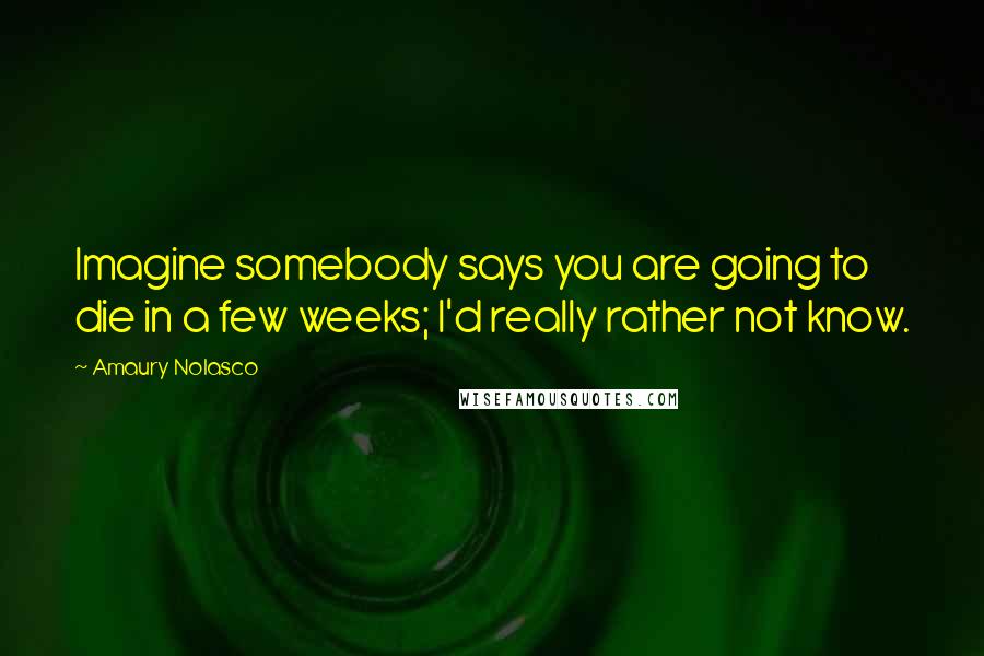 Amaury Nolasco Quotes: Imagine somebody says you are going to die in a few weeks; I'd really rather not know.