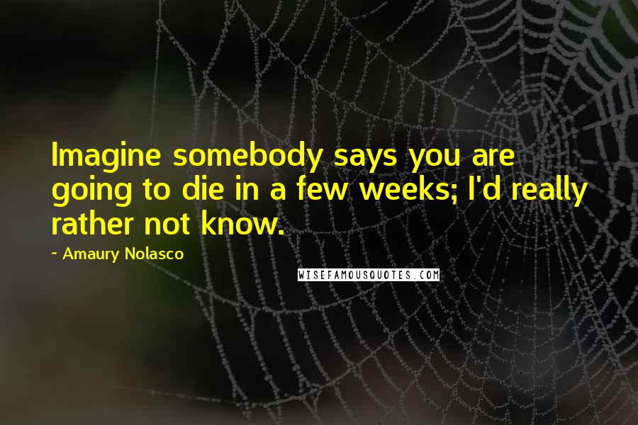 Amaury Nolasco Quotes: Imagine somebody says you are going to die in a few weeks; I'd really rather not know.