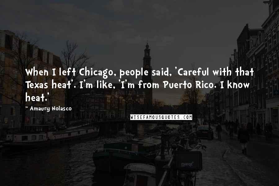 Amaury Nolasco Quotes: When I left Chicago, people said, 'Careful with that Texas heat'. I'm like, 'I'm from Puerto Rico. I know heat.'
