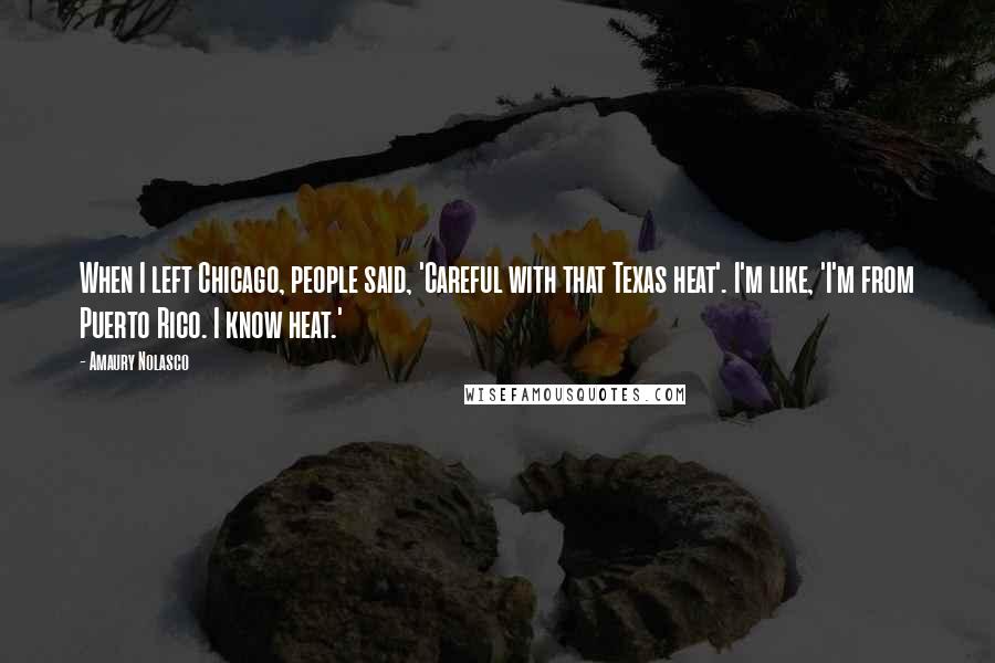 Amaury Nolasco Quotes: When I left Chicago, people said, 'Careful with that Texas heat'. I'm like, 'I'm from Puerto Rico. I know heat.'