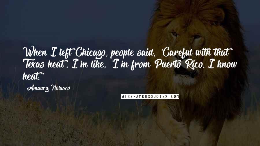 Amaury Nolasco Quotes: When I left Chicago, people said, 'Careful with that Texas heat'. I'm like, 'I'm from Puerto Rico. I know heat.'