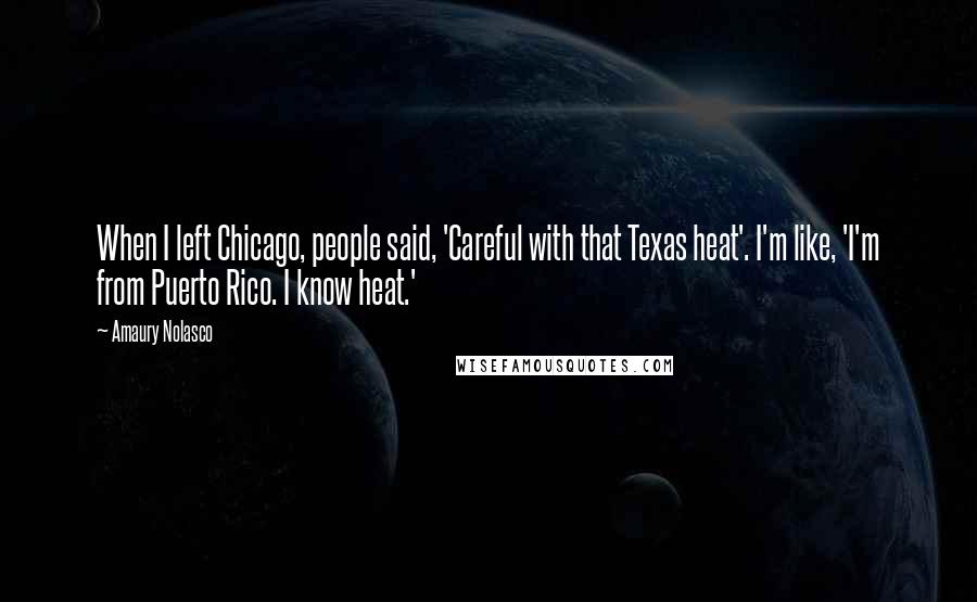 Amaury Nolasco Quotes: When I left Chicago, people said, 'Careful with that Texas heat'. I'm like, 'I'm from Puerto Rico. I know heat.'