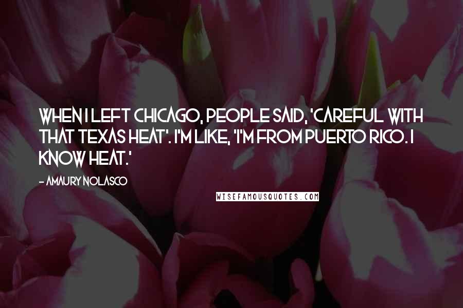 Amaury Nolasco Quotes: When I left Chicago, people said, 'Careful with that Texas heat'. I'm like, 'I'm from Puerto Rico. I know heat.'