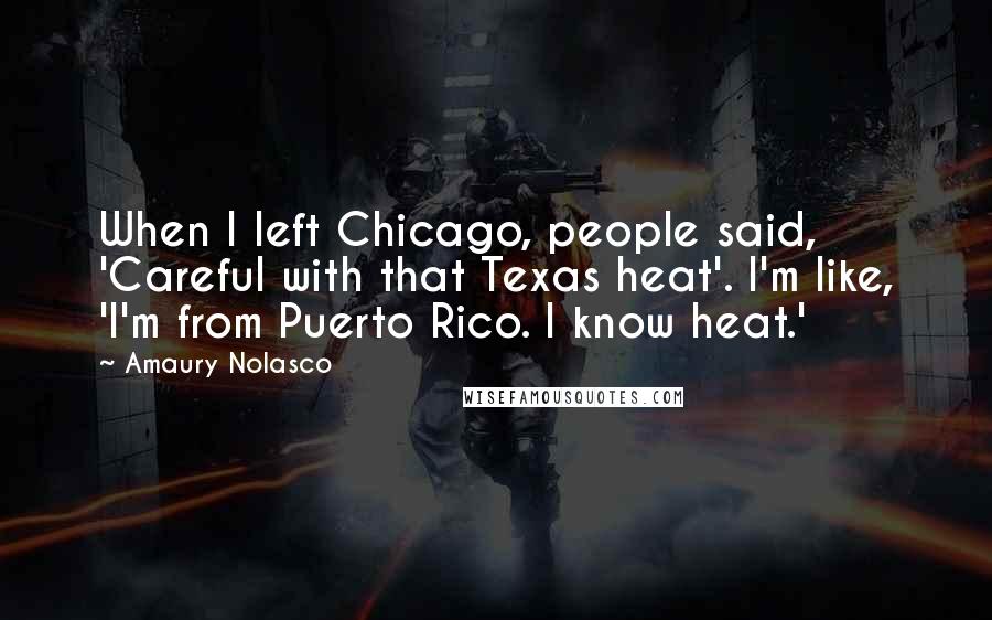 Amaury Nolasco Quotes: When I left Chicago, people said, 'Careful with that Texas heat'. I'm like, 'I'm from Puerto Rico. I know heat.'