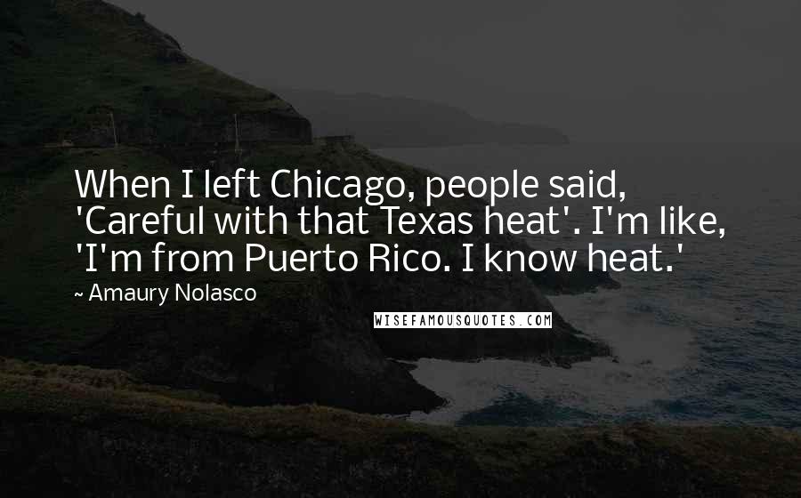 Amaury Nolasco Quotes: When I left Chicago, people said, 'Careful with that Texas heat'. I'm like, 'I'm from Puerto Rico. I know heat.'