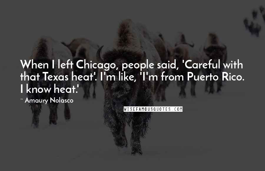 Amaury Nolasco Quotes: When I left Chicago, people said, 'Careful with that Texas heat'. I'm like, 'I'm from Puerto Rico. I know heat.'