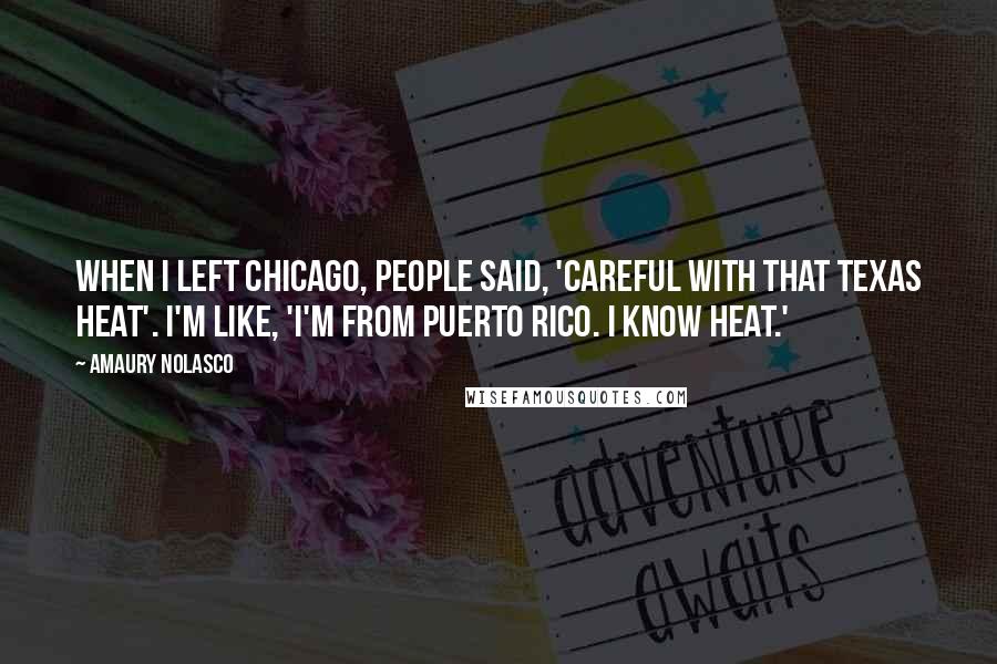 Amaury Nolasco Quotes: When I left Chicago, people said, 'Careful with that Texas heat'. I'm like, 'I'm from Puerto Rico. I know heat.'