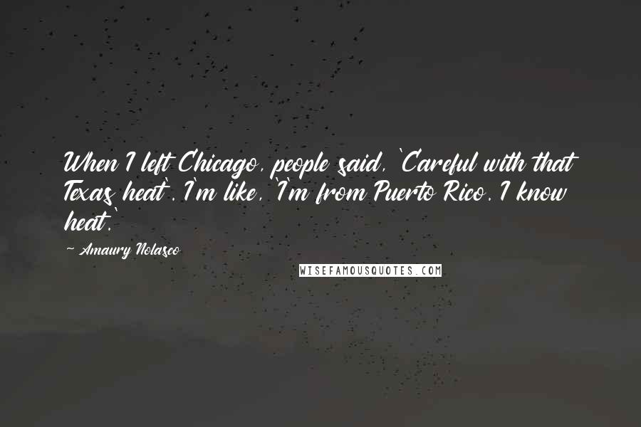 Amaury Nolasco Quotes: When I left Chicago, people said, 'Careful with that Texas heat'. I'm like, 'I'm from Puerto Rico. I know heat.'