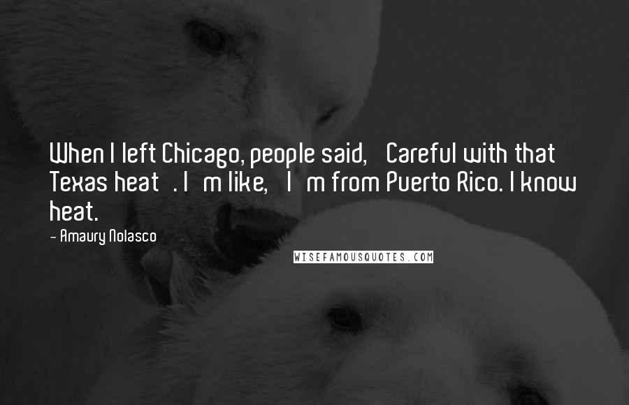 Amaury Nolasco Quotes: When I left Chicago, people said, 'Careful with that Texas heat'. I'm like, 'I'm from Puerto Rico. I know heat.'