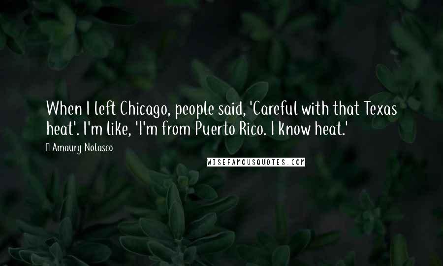 Amaury Nolasco Quotes: When I left Chicago, people said, 'Careful with that Texas heat'. I'm like, 'I'm from Puerto Rico. I know heat.'