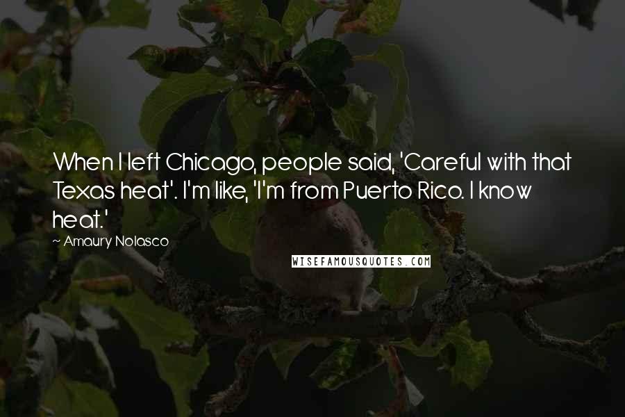 Amaury Nolasco Quotes: When I left Chicago, people said, 'Careful with that Texas heat'. I'm like, 'I'm from Puerto Rico. I know heat.'