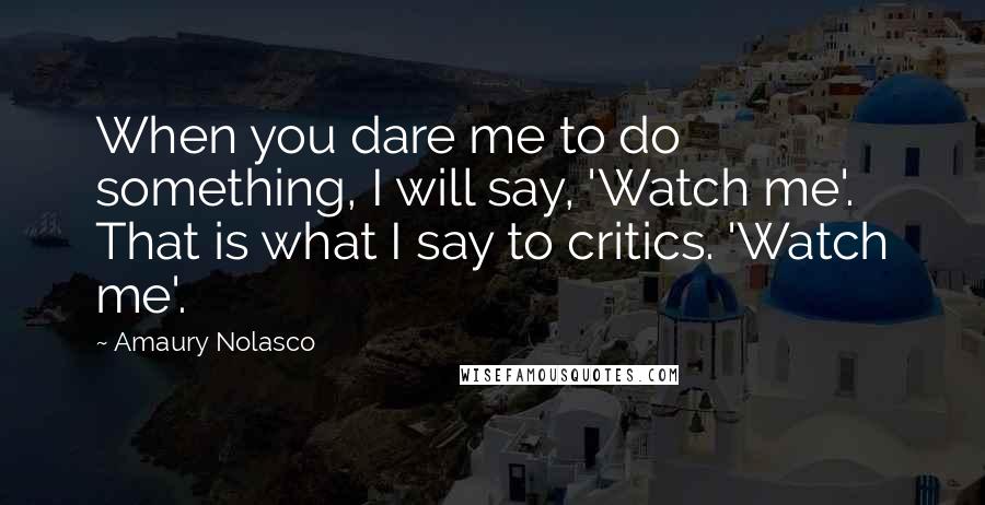 Amaury Nolasco Quotes: When you dare me to do something, I will say, 'Watch me'. That is what I say to critics. 'Watch me'.