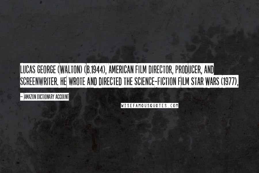 Amazon Dictionary Account Quotes: Lucas George (Walton) (b.1944), American film director, producer, and screenwriter. He wrote and directed the science-fiction film Star Wars (1977),