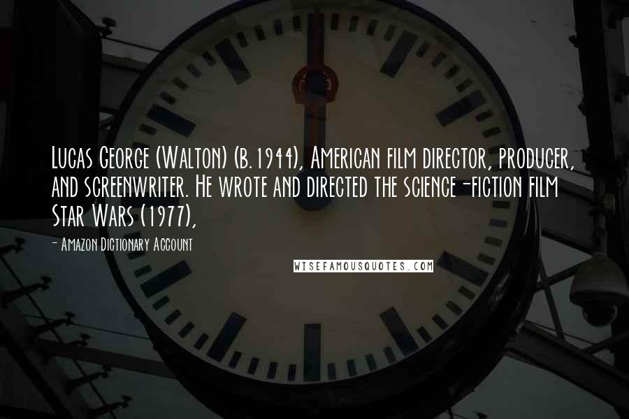 Amazon Dictionary Account Quotes: Lucas George (Walton) (b.1944), American film director, producer, and screenwriter. He wrote and directed the science-fiction film Star Wars (1977),