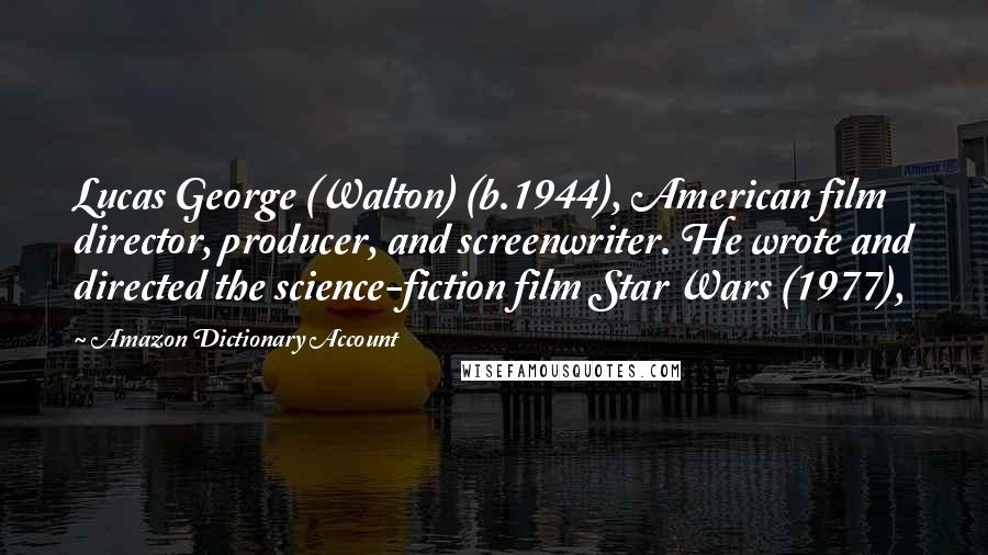 Amazon Dictionary Account Quotes: Lucas George (Walton) (b.1944), American film director, producer, and screenwriter. He wrote and directed the science-fiction film Star Wars (1977),