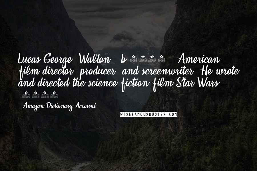 Amazon Dictionary Account Quotes: Lucas George (Walton) (b.1944), American film director, producer, and screenwriter. He wrote and directed the science-fiction film Star Wars (1977),