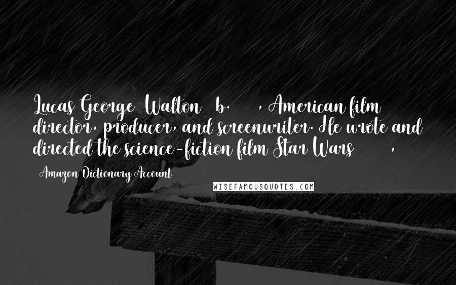 Amazon Dictionary Account Quotes: Lucas George (Walton) (b.1944), American film director, producer, and screenwriter. He wrote and directed the science-fiction film Star Wars (1977),