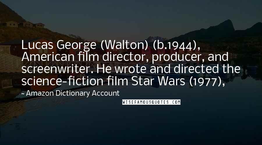 Amazon Dictionary Account Quotes: Lucas George (Walton) (b.1944), American film director, producer, and screenwriter. He wrote and directed the science-fiction film Star Wars (1977),