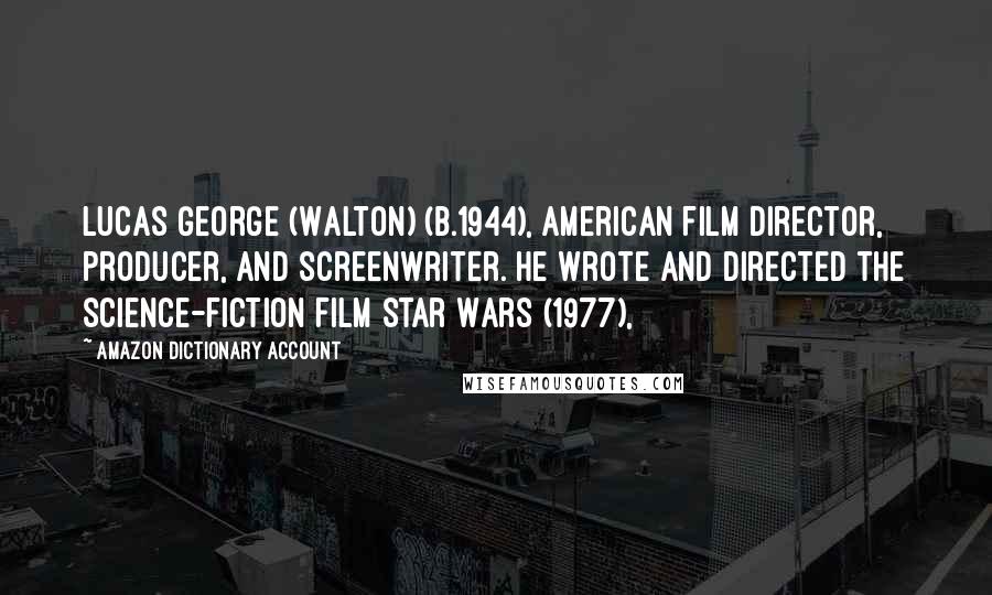 Amazon Dictionary Account Quotes: Lucas George (Walton) (b.1944), American film director, producer, and screenwriter. He wrote and directed the science-fiction film Star Wars (1977),