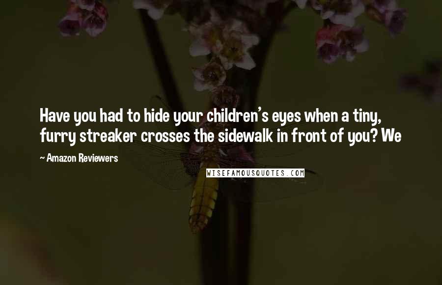 Amazon Reviewers Quotes: Have you had to hide your children's eyes when a tiny, furry streaker crosses the sidewalk in front of you? We