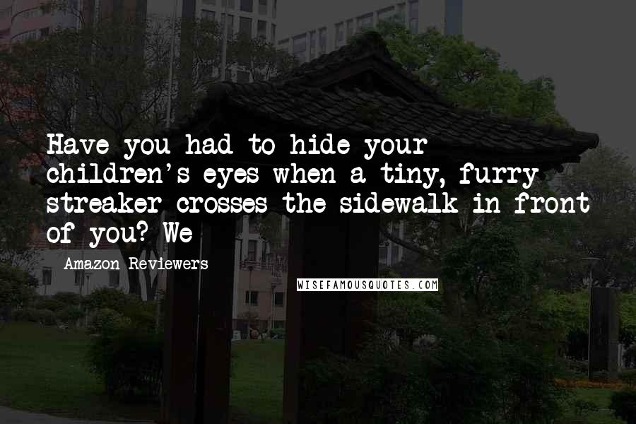 Amazon Reviewers Quotes: Have you had to hide your children's eyes when a tiny, furry streaker crosses the sidewalk in front of you? We