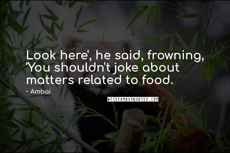 Ambai Quotes: Look here', he said, frowning, 'You shouldn't joke about matters related to food.
