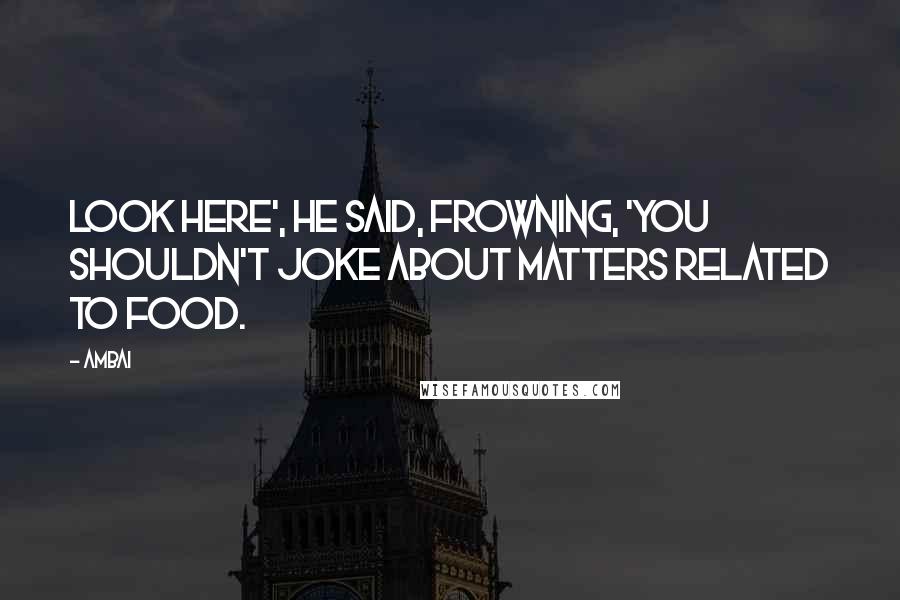 Ambai Quotes: Look here', he said, frowning, 'You shouldn't joke about matters related to food.