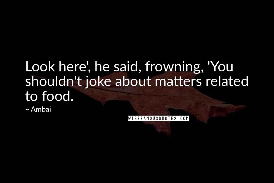 Ambai Quotes: Look here', he said, frowning, 'You shouldn't joke about matters related to food.