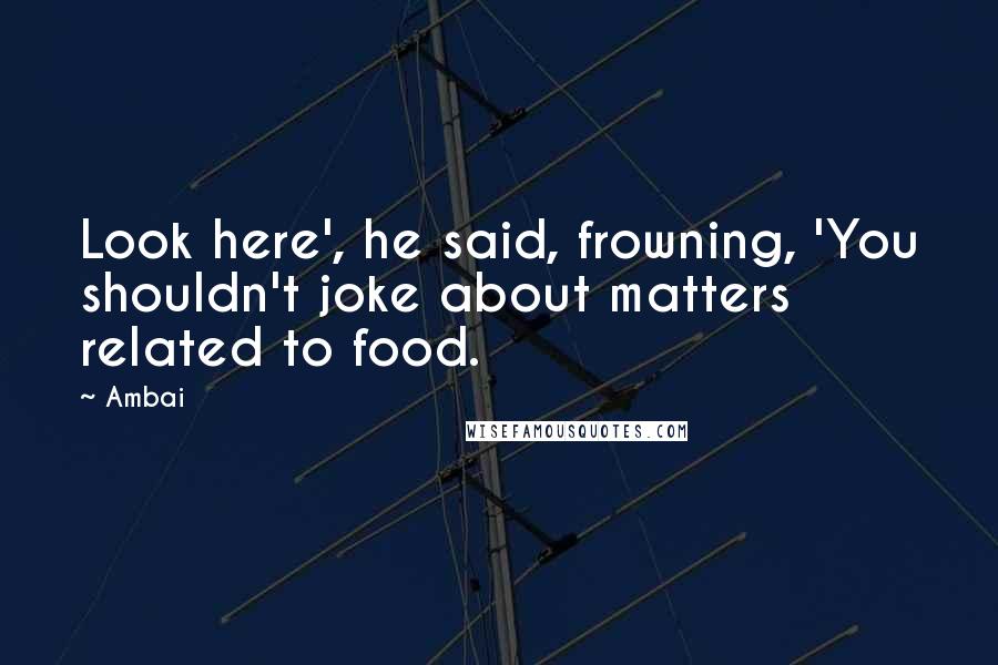 Ambai Quotes: Look here', he said, frowning, 'You shouldn't joke about matters related to food.