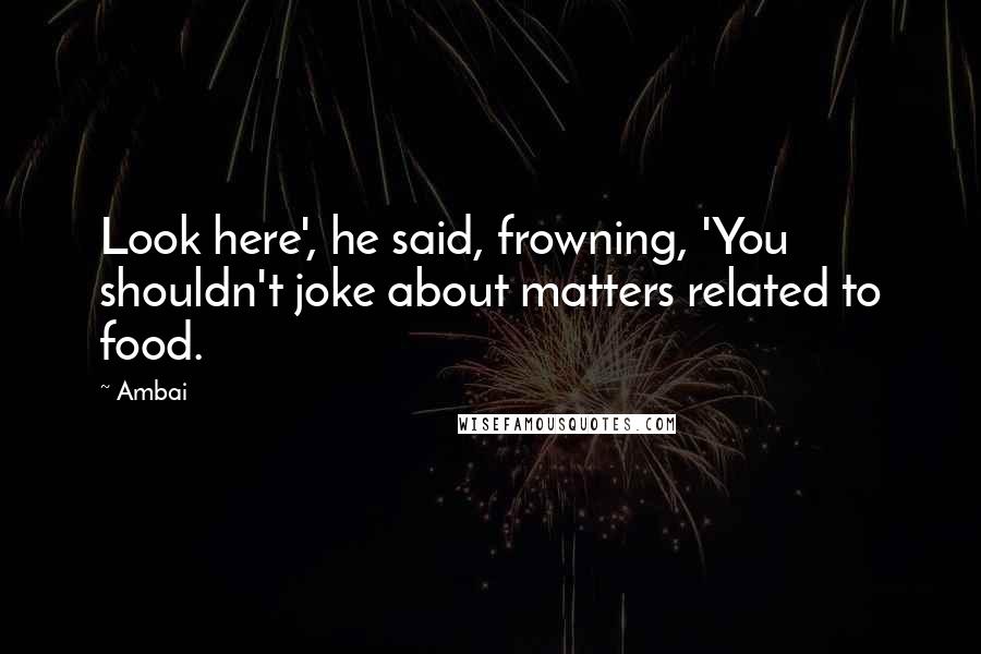 Ambai Quotes: Look here', he said, frowning, 'You shouldn't joke about matters related to food.