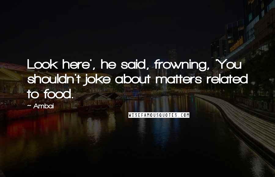 Ambai Quotes: Look here', he said, frowning, 'You shouldn't joke about matters related to food.