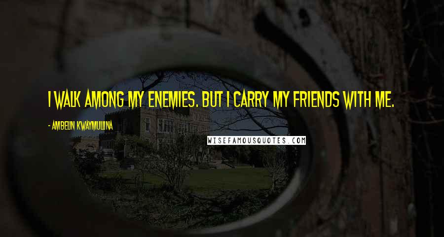 Ambelin Kwaymullina Quotes: I walk among my enemies. But I carry my friends with me.