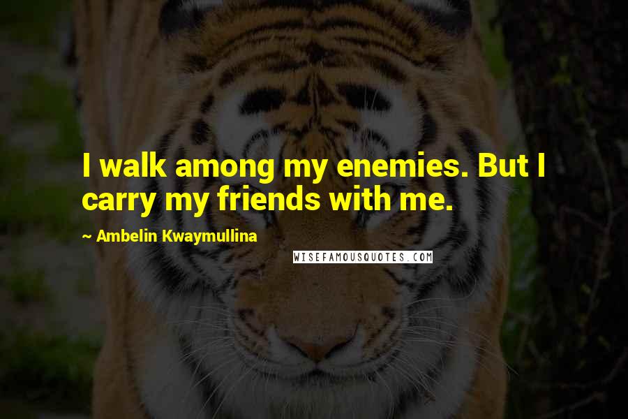 Ambelin Kwaymullina Quotes: I walk among my enemies. But I carry my friends with me.