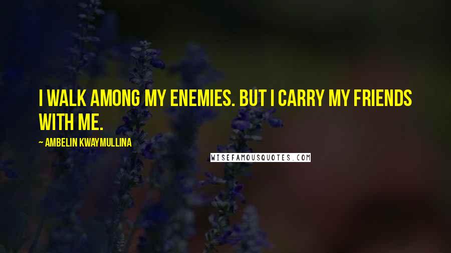 Ambelin Kwaymullina Quotes: I walk among my enemies. But I carry my friends with me.