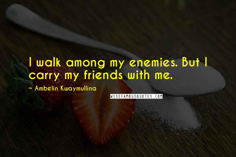 Ambelin Kwaymullina Quotes: I walk among my enemies. But I carry my friends with me.