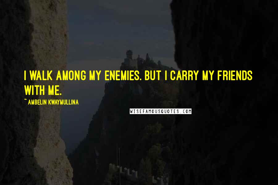 Ambelin Kwaymullina Quotes: I walk among my enemies. But I carry my friends with me.