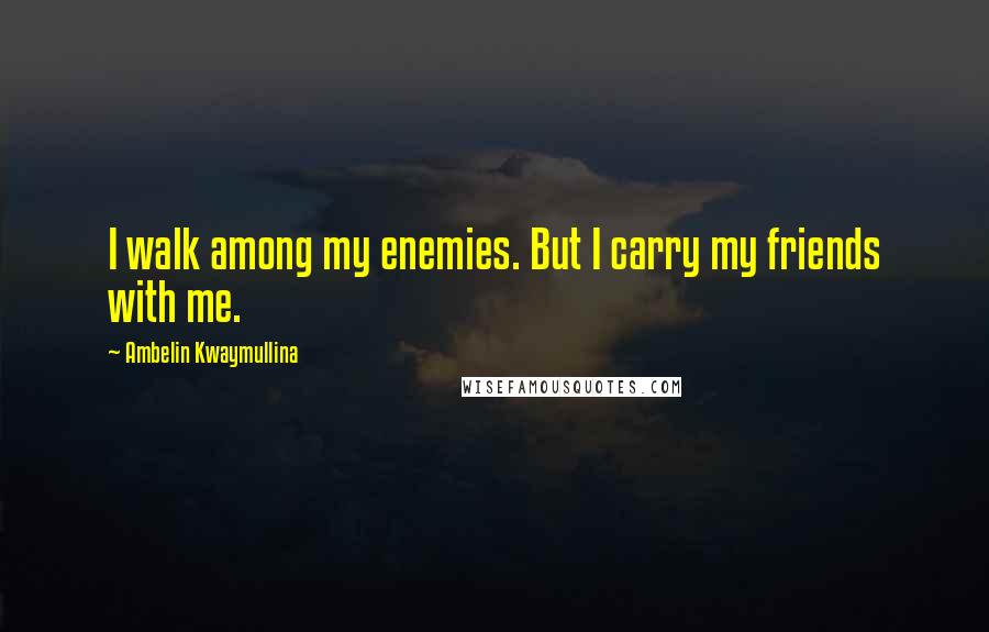 Ambelin Kwaymullina Quotes: I walk among my enemies. But I carry my friends with me.