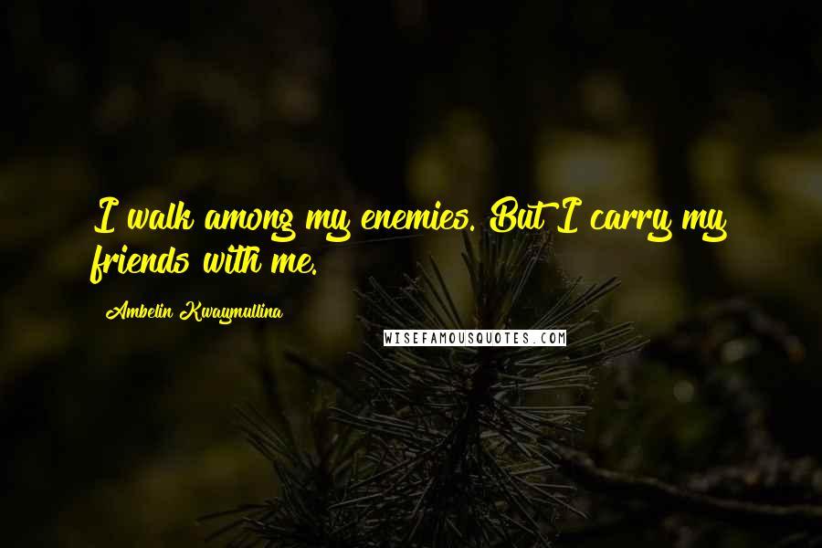 Ambelin Kwaymullina Quotes: I walk among my enemies. But I carry my friends with me.