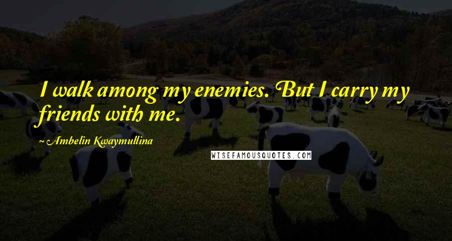 Ambelin Kwaymullina Quotes: I walk among my enemies. But I carry my friends with me.